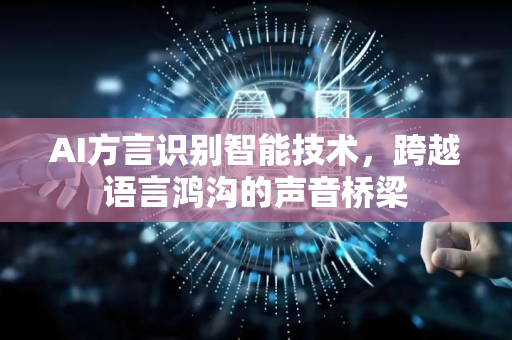 AI方言识别智能技术，跨越语言鸿沟的声音桥梁-第1张图片-星博讯网络科技知识-SEO优化技巧|AI知识科普|互联网行业干货大全