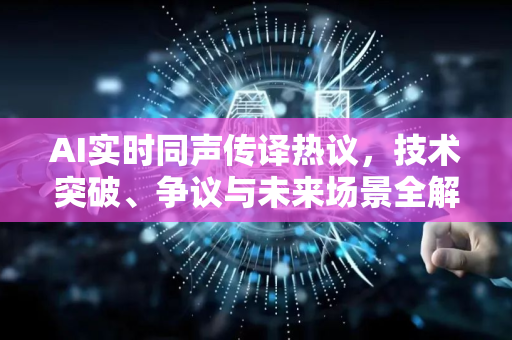 AI实时同声传译热议，技术突破、争议与未来场景全解析-第1张图片-星博讯网络科技知识-SEO优化技巧|AI知识科普|互联网行业干货大全