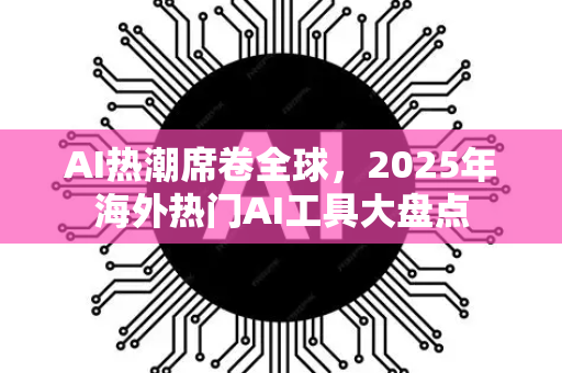 AI热潮席卷全球，2025年海外热门AI工具大盘点-第1张图片-星博讯网络科技知识-SEO优化技巧|AI知识科普|互联网行业干货大全