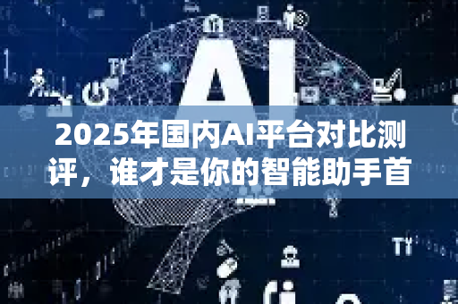 2025年国内AI平台对比测评，谁才是你的智能助手首选？-第1张图片-星博讯网络科技知识-SEO优化技巧|AI知识科普|互联网行业干货大全
