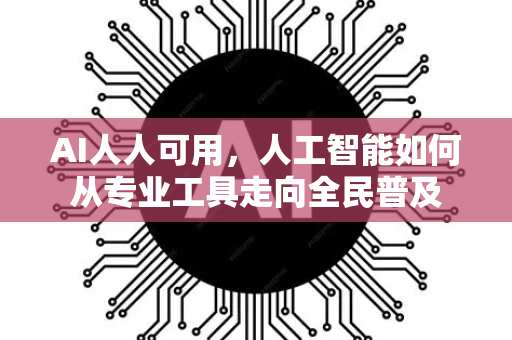 AI人人可用，人工智能如何从专业工具走向全民普及-第1张图片-星博讯网络科技知识-SEO优化技巧|AI知识科普|互联网行业干货大全