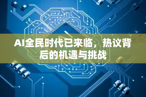 AI全民时代已来临，热议背后的机遇与挑战-第1张图片-星博讯网络科技知识-SEO优化技巧|AI知识科普|互联网行业干货大全