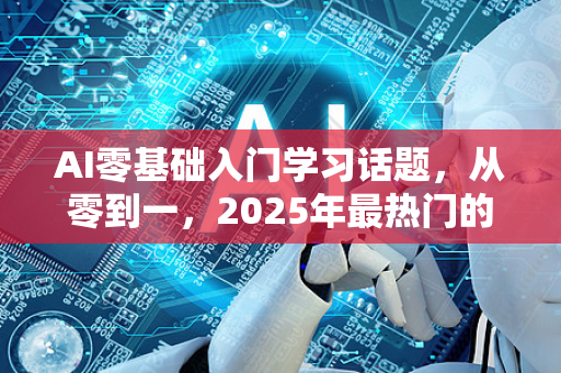 AI零基础入门学习话题，从零到一，2025年最热门的自我提升赛道-第1张图片-星博讯网络科技知识-SEO优化技巧|AI知识科普|互联网行业干货大全