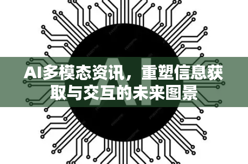 AI多模态资讯，重塑信息获取与交互的未来图景-第1张图片-星博讯网络科技知识-SEO优化技巧|AI知识科普|互联网行业干货大全
