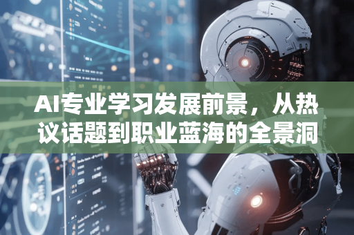 AI专业学习发展前景，从热议话题到职业蓝海的全景洞察-第1张图片-星博讯网络科技知识-SEO优化技巧|AI知识科普|互联网行业干货大全