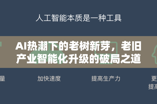 AI热潮下的老树新芽，老旧产业智能化升级的破局之道-第1张图片-星博讯网络科技知识-SEO优化技巧|AI知识科普|互联网行业干货大全