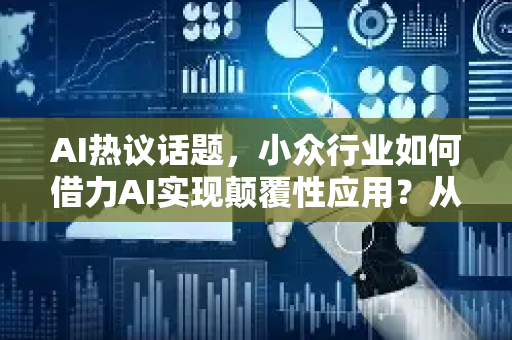 AI热议话题，小众行业如何借力AI实现颠覆性应用？从星博讯网络的实践看未来