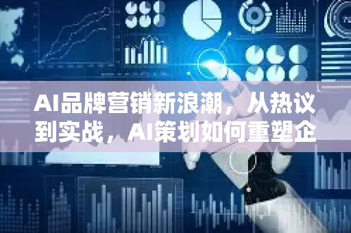 AI品牌营销新浪潮，从热议到实战，AI策划如何重塑企业未来？