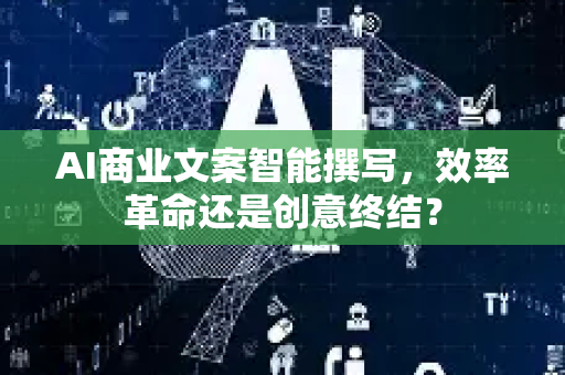 AI商业文案智能撰写，效率革命还是创意终结？