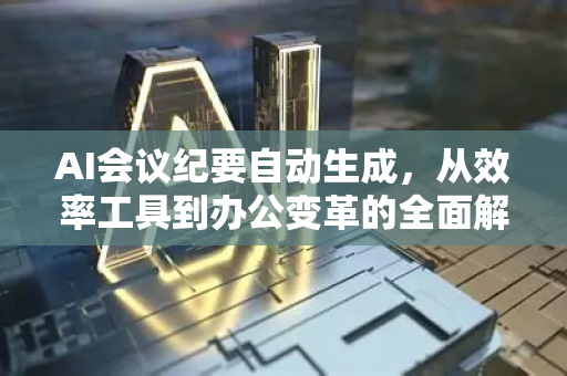 AI会议纪要自动生成，从效率工具到办公变革的全面解读