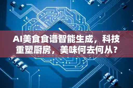 AI美食食谱智能生成，科技重塑厨房，美味何去何从？-第1张图片-星博讯网络科技知识-SEO优化技巧|AI知识科普|互联网行业干货大全
