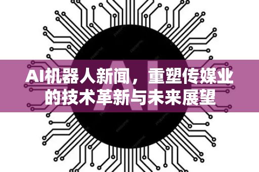 AI机器人新闻，重塑传媒业的技术革新与未来展望-第1张图片-星博讯网络科技知识-SEO优化技巧|AI知识科普|互联网行业干货大全
