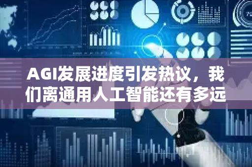 AGI发展进度引发热议，我们离通用人工智能还有多远？