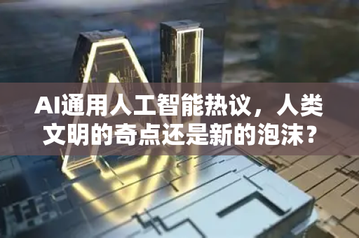 AI通用人工智能热议，人类文明的奇点还是新的泡沫？