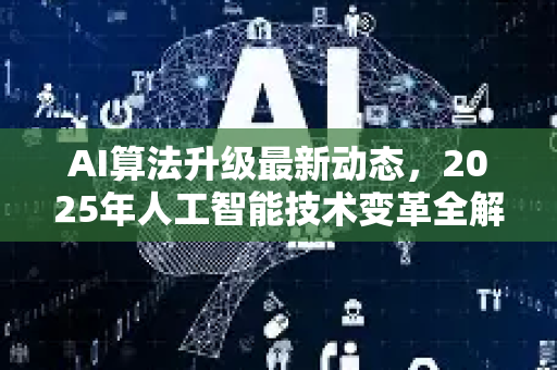 AI算法升级最新动态，2025年人工智能技术变革全解析