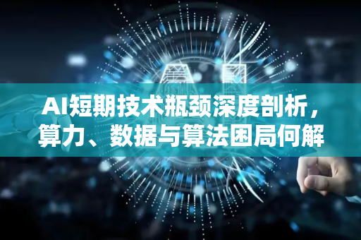 AI短期技术瓶颈深度剖析，算力、数据与算法困局何解？
