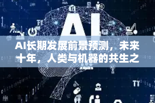 AI长期发展前景预测，未来十年，人类与机器的共生之路