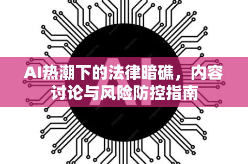 AI热潮下的法律暗礁，内容讨论与风险防控指南