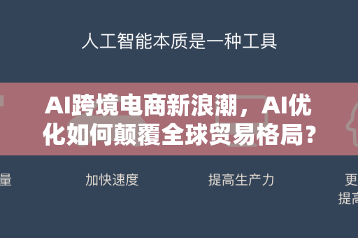 AI跨境电商新浪潮，AI优化如何颠覆全球贸易格局？