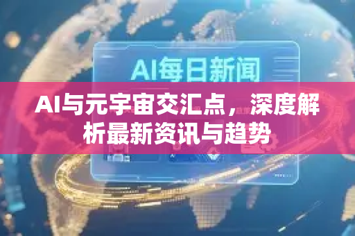AI与元宇宙交汇点，深度解析最新资讯与趋势-第1张图片-星博讯网络科技知识-SEO优化技巧|AI知识科普|互联网行业干货大全