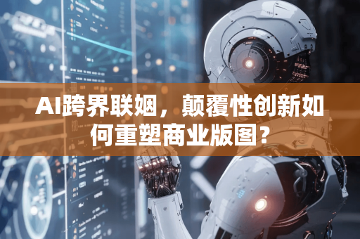 AI跨界联姻，颠覆性创新如何重塑商业版图？-第1张图片-星博讯网络科技知识-SEO优化技巧|AI知识科普|互联网行业干货大全