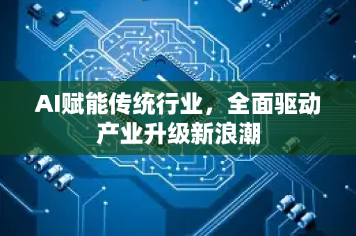 AI赋能传统行业，全面驱动产业升级新浪潮-第1张图片-星博讯网络科技知识-SEO优化技巧|AI知识科普|互联网行业干货大全