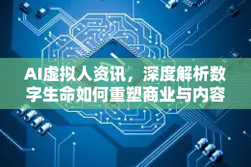 AI虚拟人资讯，深度解析数字生命如何重塑商业与内容新格局-第1张图片-星博讯网络科技知识-SEO优化技巧|AI知识科普|互联网行业干货大全