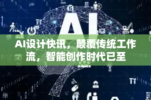 AI设计快讯，颠覆传统工作流，智能创作时代已至-第1张图片-星博讯网络科技知识-SEO优化技巧|AI知识科普|互联网行业干货大全