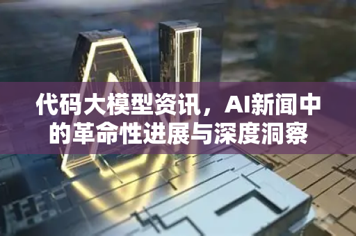 代码大模型资讯，AI新闻中的革命性进展与深度洞察-第1张图片-星博讯网络科技知识-SEO优化技巧|AI知识科普|互联网行业干货大全
