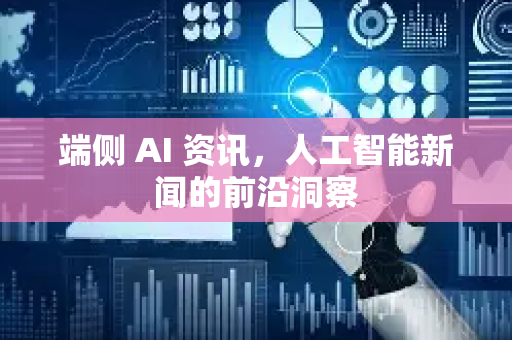 端侧 AI 资讯，人工智能新闻的前沿洞察-第1张图片-星博讯网络科技知识-SEO优化技巧|AI知识科普|互联网行业干货大全