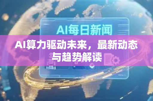 AI算力驱动未来，最新动态与趋势解读
