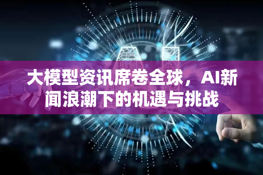 大模型资讯席卷全球，AI新闻浪潮下的机遇与挑战