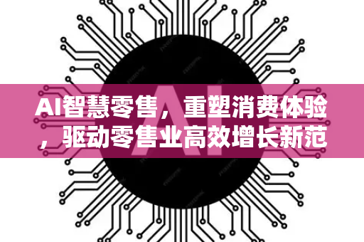 AI智慧零售，重塑消费体验，驱动零售业高效增长新范式-第1张图片-星博讯网络科技知识-SEO优化技巧|AI知识科普|互联网行业干货大全