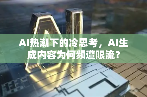 AI热潮下的冷思考，AI生成内容为何频遭限流？