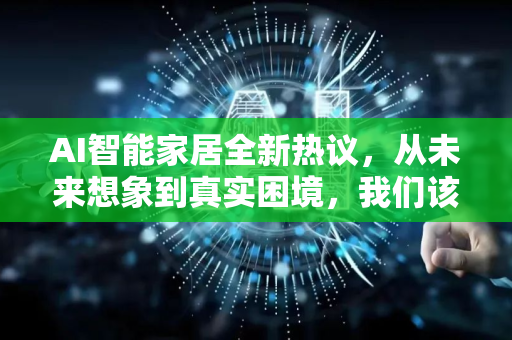 AI智能家居全新热议，从未来想象到真实困境，我们该如何拥抱变革？