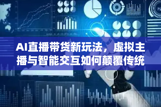 AI直播带货新玩法，虚拟主播与智能交互如何颠覆传统电商？