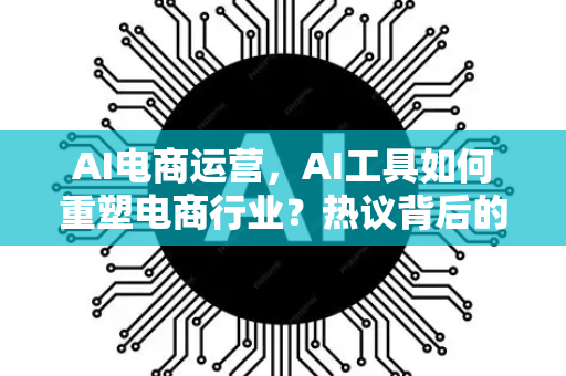 AI电商运营，AI工具如何重塑电商行业？热议背后的真相与未来