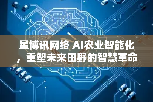 星博讯网络 AI农业智能化，重塑未来田野的智慧革命