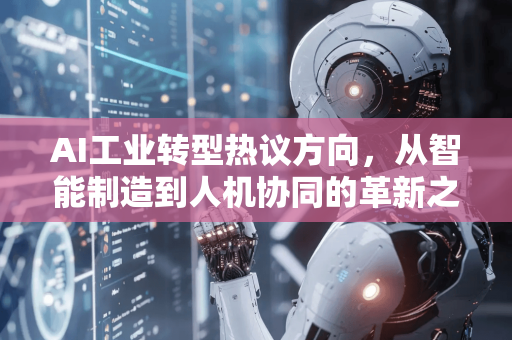 AI工业转型热议方向，从智能制造到人机协同的革新之路