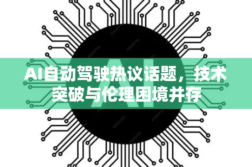 AI自动驾驶热议话题，技术突破与伦理困境并存