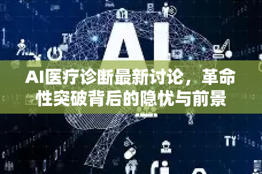 AI医疗诊断最新讨论，革命性突破背后的隐忧与前景