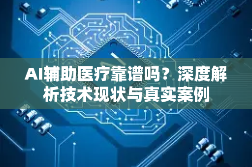 AI辅助医疗靠谱吗？深度解析技术现状与真实案例