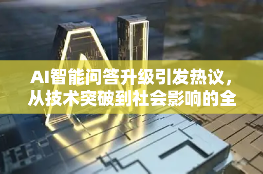 AI智能问答升级引发热议，从技术突破到社会影响的全面解析
