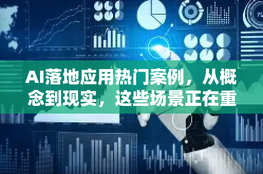 AI落地应用热门案例，从概念到现实，这些场景正在重塑行业格局
