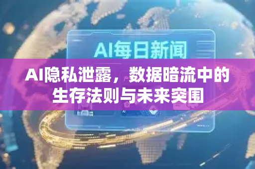 AI隐私泄露，数据暗流中的生存法则与未来突围