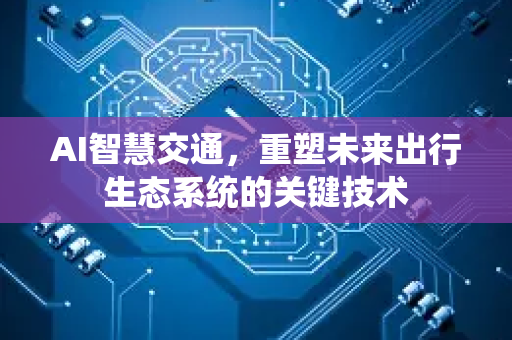 AI智慧交通，重塑未来出行生态系统的关键技术-第1张图片-星博讯网络科技知识-SEO优化技巧|AI知识科普|互联网行业干货大全