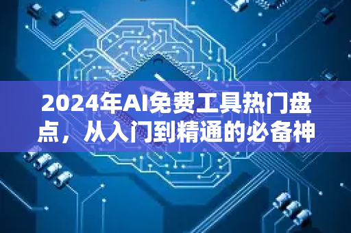 2024年AI免费工具热门盘点，从入门到精通的必备神器