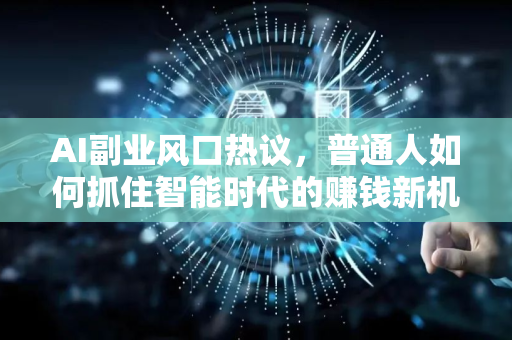 AI副业风口热议，普通人如何抓住智能时代的赚钱新机遇？