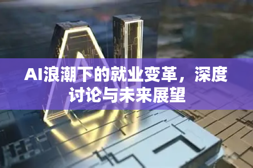 AI浪潮下的就业变革，深度讨论与未来展望