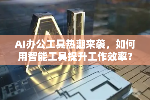AI办公工具热潮来袭，如何用智能工具提升工作效率？深度解析热门话题
